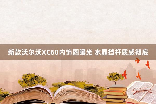 新款沃尔沃XC60内饰图曝光 水晶挡杆质感彻底