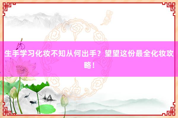 生手学习化妆不知从何出手？望望这份最全化妆攻略！