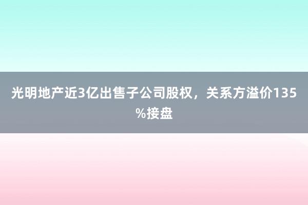 光明地产近3亿出售子公司股权，关系方溢价135%接盘