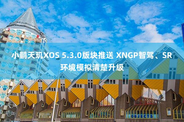 小鹏天玑XOS 5.3.0版块推送 XNGP智驾、SR环境模拟清楚升级