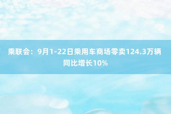 乘联会：9月1-22日乘用车商场零卖124.3万辆 同比增长10%