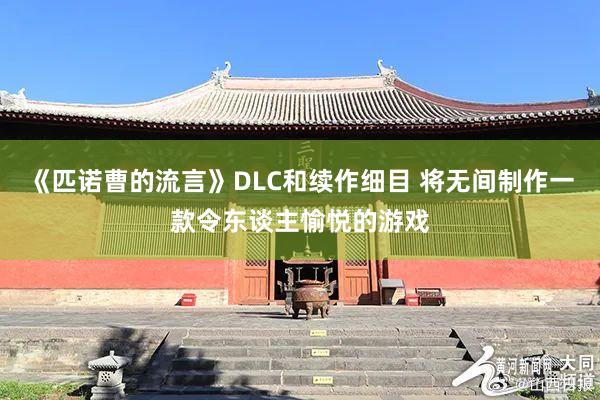 《匹诺曹的流言》DLC和续作细目 将无间制作一款令东谈主愉悦的游戏