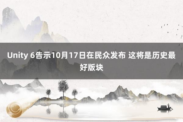 Unity 6告示10月17日在民众发布 这将是历史最好版块