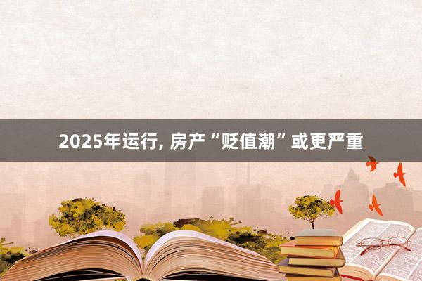 2025年运行, 房产“贬值潮”或更严重