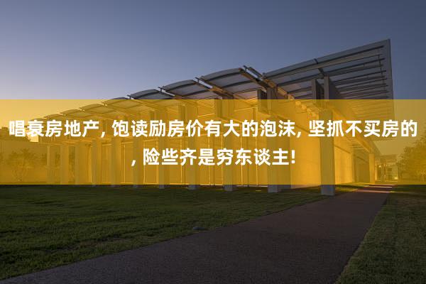 唱衰房地产, 饱读励房价有大的泡沫, 坚抓不买房的, 险些齐是穷东谈主!