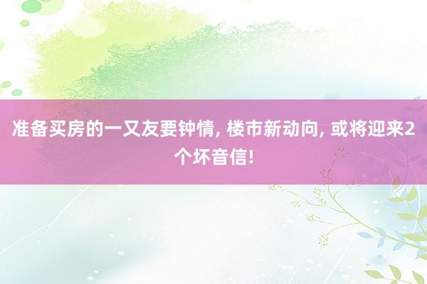 准备买房的一又友要钟情, 楼市新动向, 或将迎来2个坏音信!