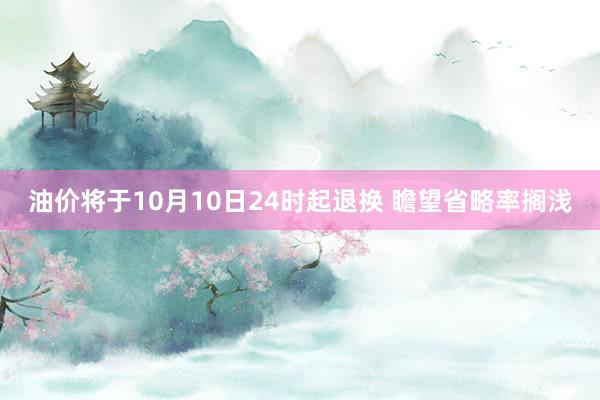 油价将于10月10日24时起退换 瞻望省略率搁浅