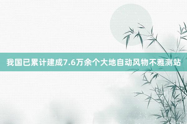 我国已累计建成7.6万余个大地自动风物不雅测站