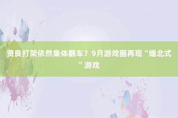 贤良打架依然集体翻车？9月游戏圈再现“缅北式”游戏