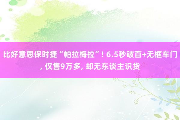 比好意思保时捷“帕拉梅拉”! 6.5秒破百+无框车门, 仅售9万多, 却无东谈主识货