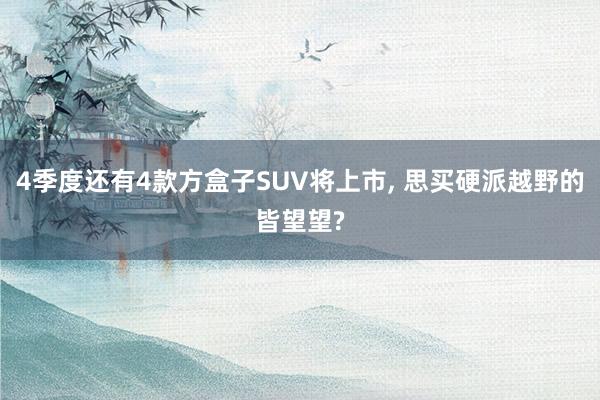 4季度还有4款方盒子SUV将上市, 思买硬派越野的皆望望?