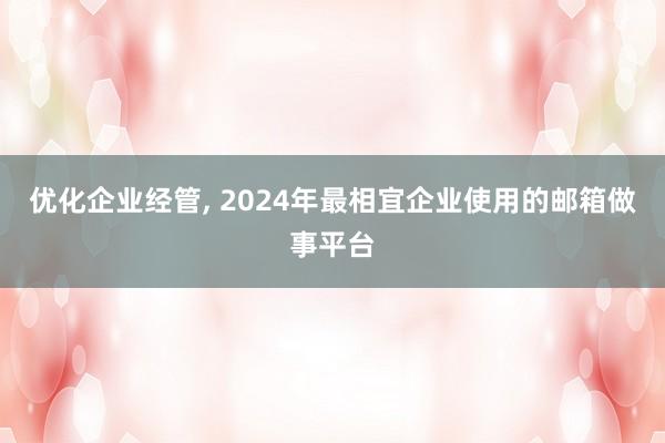 优化企业经管, 2024年最相宜企业使用的邮箱做事平台