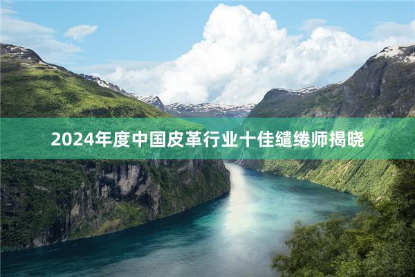 2024年度中国皮革行业十佳缱绻师揭晓