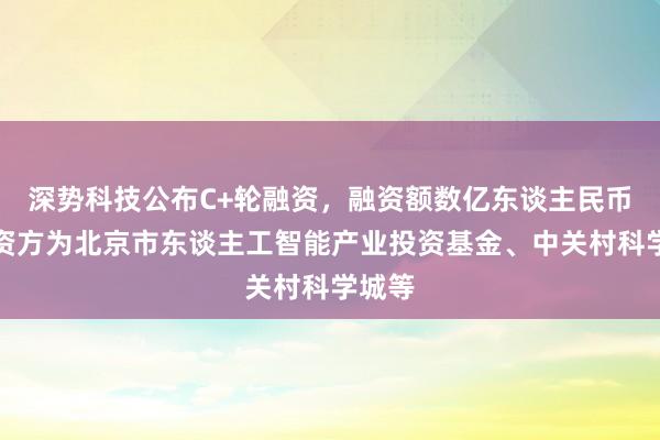 深势科技公布C+轮融资，融资额数亿东谈主民币，投资方为北京市东谈主工智能产业投资基金、中关村科学城等