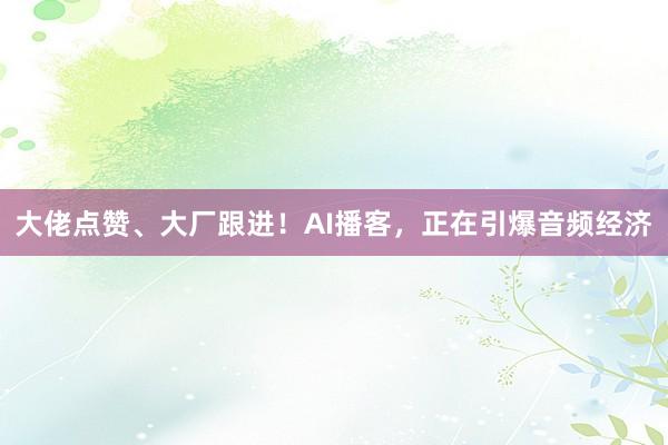 大佬点赞、大厂跟进！AI播客，正在引爆音频经济