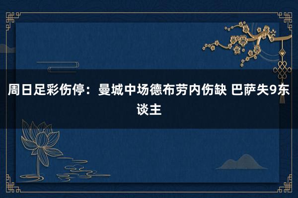 周日足彩伤停：曼城中场德布劳内伤缺 巴萨失9东谈主