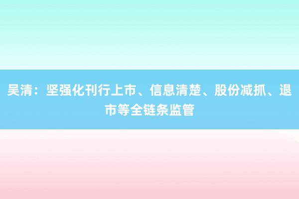 吴清：坚强化刊行上市、信息清楚、股份减抓、退市等全链条监管