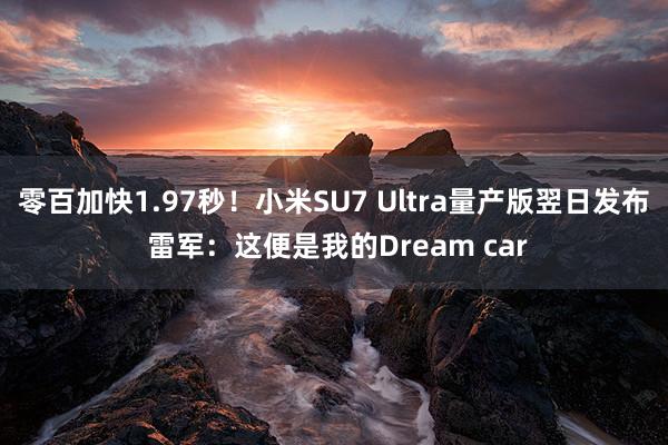 零百加快1.97秒！小米SU7 Ultra量产版翌日发布 雷军：这便是我的Dream car