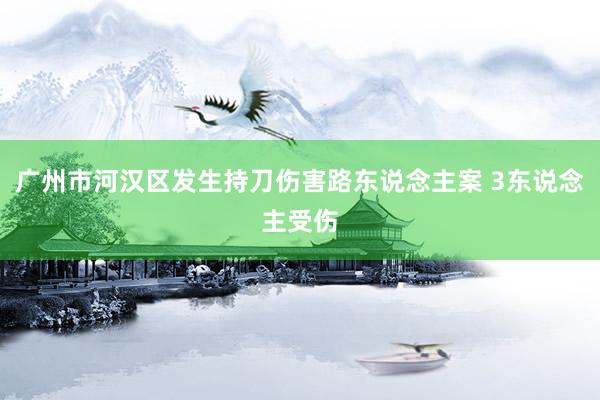 广州市河汉区发生持刀伤害路东说念主案 3东说念主受伤