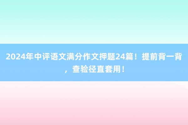 2024年中评语文满分作文押题24篇！提前背一背，查验径直套用！