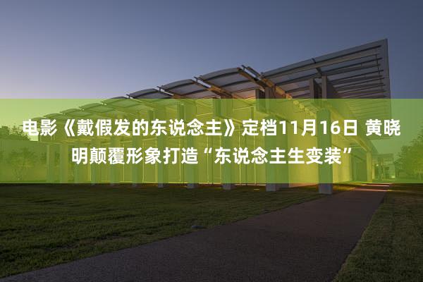 电影《戴假发的东说念主》定档11月16日 黄晓明颠覆形象打造“东说念主生变装”