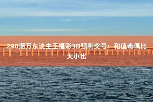 290期万东谈主王福彩3D预测奖号：和值奇偶比大小比