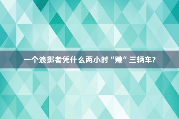 一个浪掷者凭什么两小时“赚”三辆车?