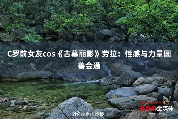 C罗前女友cos《古墓丽影》劳拉：性感与力量圆善会通