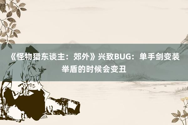 《怪物猎东谈主：郊外》兴致BUG：单手剑变装举盾的时候会变丑