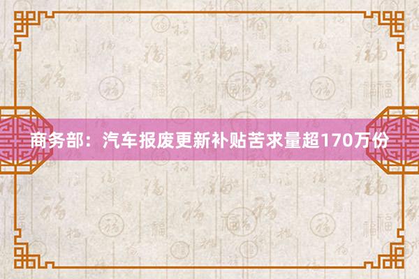 商务部：汽车报废更新补贴苦求量超170万份