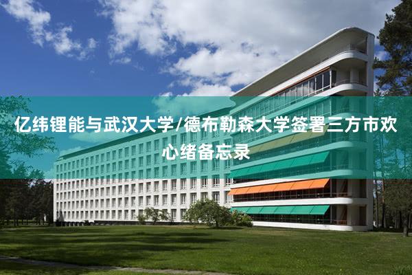 亿纬锂能与武汉大学/德布勒森大学签署三方市欢心绪备忘录