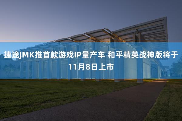 捷途JMK推首款游戏IP量产车 和平精英战神版将于11月8日上市