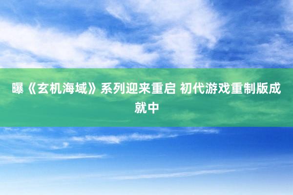 曝《玄机海域》系列迎来重启 初代游戏重制版成就中