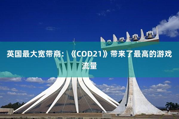 英国最大宽带商：《COD21》带来了最高的游戏流量