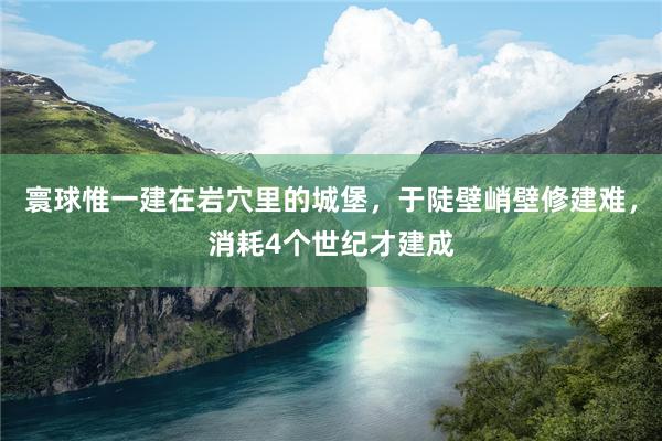 寰球惟一建在岩穴里的城堡，于陡壁峭壁修建难，消耗4个世纪才建成