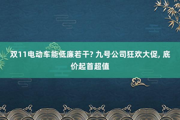 双11电动车能低廉若干? 九号公司狂欢大促, 底价起首超值