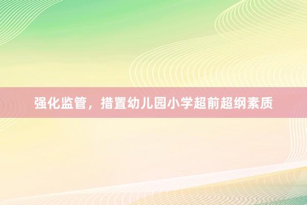 强化监管，措置幼儿园小学超前超纲素质