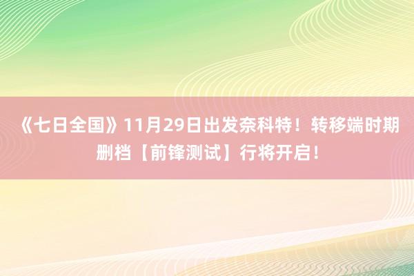 《七日全国》11月29日出发奈科特！转移端时期删档【前锋测试】行将开启！