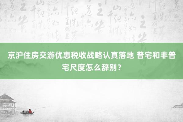 京沪住房交游优惠税收战略认真落地 普宅和非普宅尺度怎么辞别？