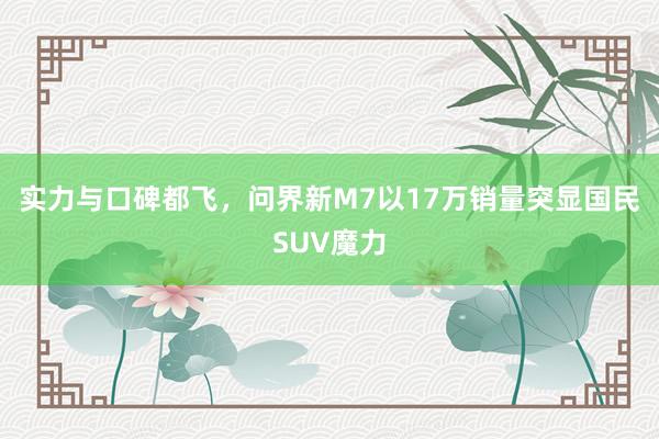 实力与口碑都飞，问界新M7以17万销量突显国民SUV魔力