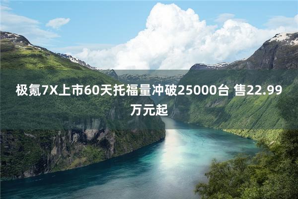 极氪7X上市60天托福量冲破25000台 售22.99万元起