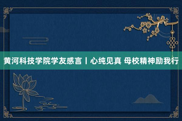 黄河科技学院学友感言丨心纯见真 母校精神励我行