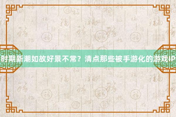 时期新潮如故好景不常？清点那些被手游化的游戏IP