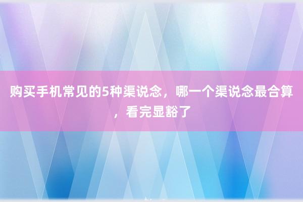 购买手机常见的5种渠说念，哪一个渠说念最合算，看完显豁了