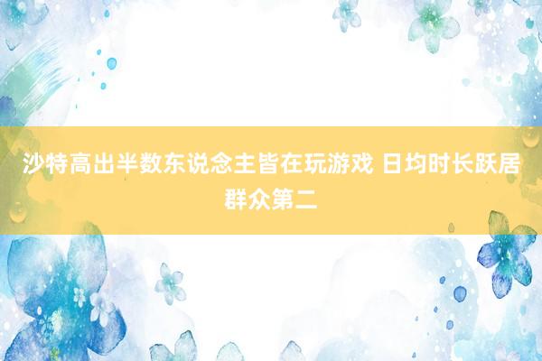 沙特高出半数东说念主皆在玩游戏 日均时长跃居群众第二