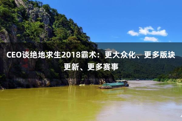 CEO谈绝地求生2018霸术：更大众化、更多版块更新、更多赛事