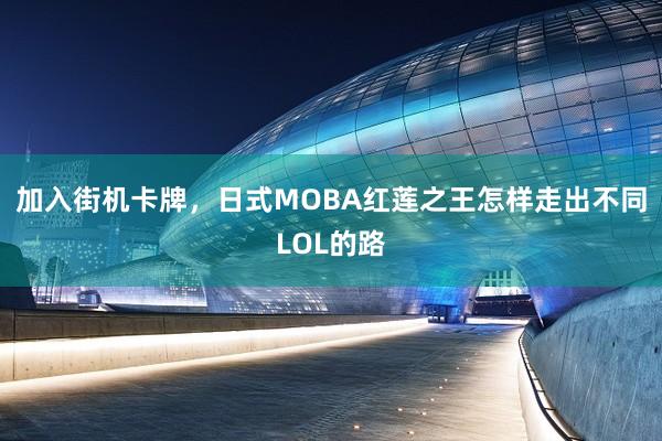 加入街机卡牌，日式MOBA红莲之王怎样走出不同LOL的路